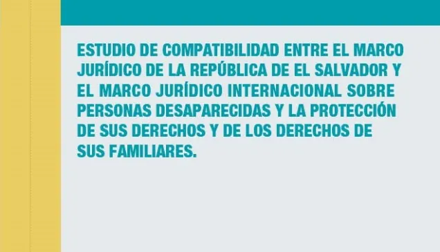 Portada Estudio de compatibilidad entre el marco jurídico de la República de El Salvador y el marco jurídico internacional sobre personas desaparecidas y la protección de sus derechos y de los derechos de sus familiares.