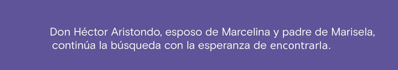 Don Héctor Aristondo, esposo de Marcelina y padre de Marisela, contionúia la búsqueda con la esperanza de encontrarla. 